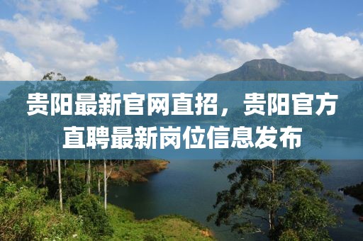 貴陽最新官網(wǎng)直招，貴陽官方直聘最新崗位信息發(fā)布