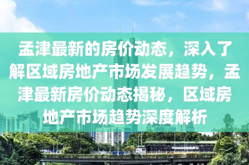 孟津最新的房?jī)r(jià)動(dòng)態(tài)，深入了解區(qū)域房地產(chǎn)市場(chǎng)發(fā)展趨勢(shì)，孟津最新房?jī)r(jià)動(dòng)態(tài)揭秘，區(qū)域房地產(chǎn)市場(chǎng)趨勢(shì)深度解析
