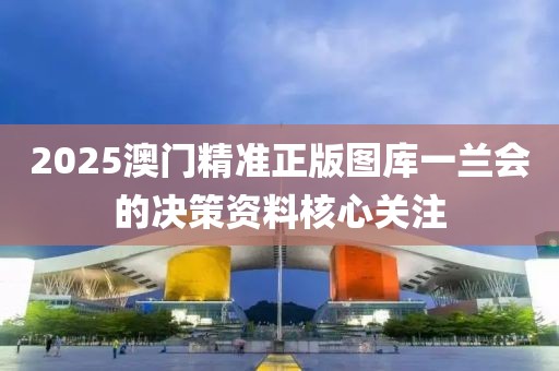 2025澳門(mén)精準(zhǔn)正版圖庫(kù)一蘭會(huì)的決策資料核心關(guān)注