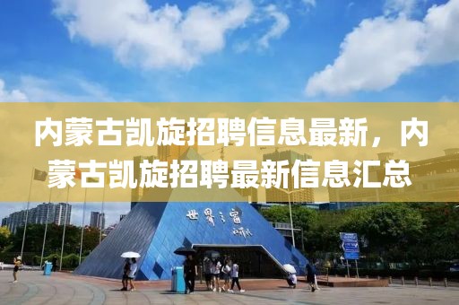 內(nèi)蒙古凱旋招聘信息最新，內(nèi)蒙古凱旋招聘最新信息匯總