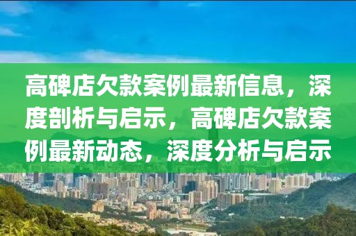 高碑店欠款案例最新信息，深度剖析與啟示，高碑店欠款案例最新動態，深度分析與啟示