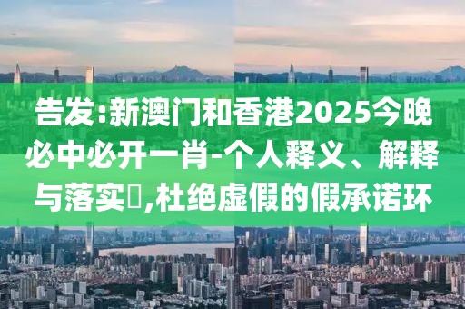 告發(fā):新澳門和香港2025今晚必中必開一肖-個人釋義、解釋與落實?,杜絕虛假的假承諾環(huán)