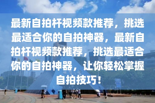 最新自拍桿視頻款推薦，挑選最適合你的自拍神器，最新自拍桿視頻款推薦，挑選最適合你的自拍神器，讓你輕松掌握自拍技巧！