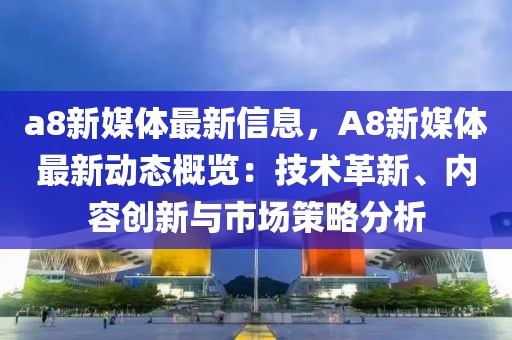 a8新媒體最新信息，A8新媒體最新動態概覽：技術革新、內容創新與市場策略分析