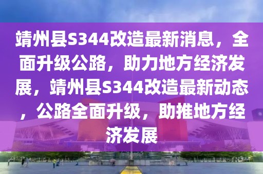 靖州縣S344改造最新消息，全面升級公路，助力地方經濟發展，靖州縣S344改造最新動態，公路全面升級，助推地方經濟發展