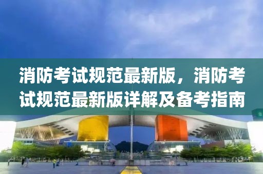 消防考試規范最新版，消防考試規范最新版詳解及備考指南