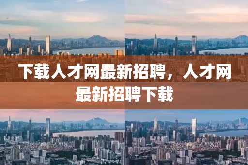 下載人才網最新招聘，人才網最新招聘下載