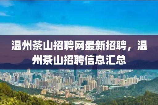 溫州茶山招聘網最新招聘，溫州茶山招聘信息匯總