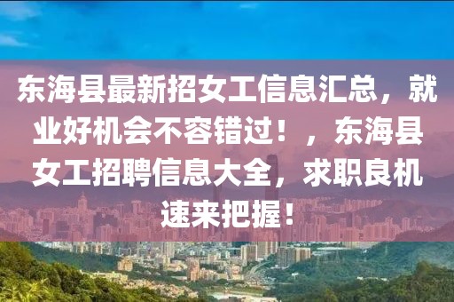 東?？h最新招女工信息匯總，就業(yè)好機(jī)會不容錯過！，東?？h女工招聘信息大全，求職良機(jī)速來把握！