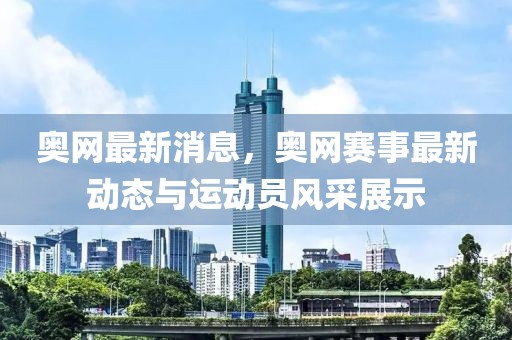 奧網最新消息，奧網賽事最新動態與運動員風采展示