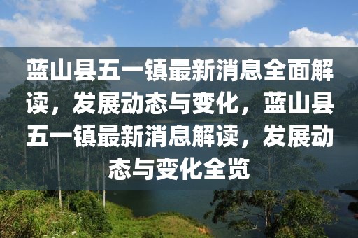 藍山縣五一鎮最新消息全面解讀，發展動態與變化，藍山縣五一鎮最新消息解讀，發展動態與變化全覽