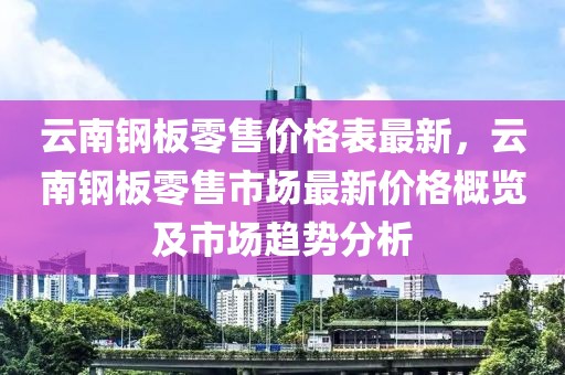 云南鋼板零售價格表最新，云南鋼板零售市場最新價格概覽及市場趨勢分析