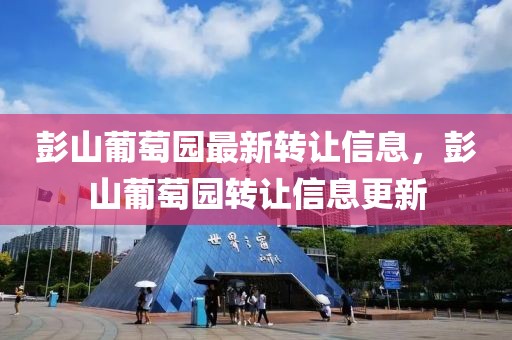 彭山葡萄園最新轉(zhuǎn)讓信息，彭山葡萄園轉(zhuǎn)讓信息更新