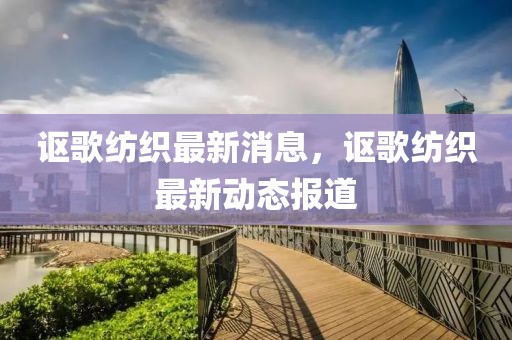 謳歌紡織最新消息，謳歌紡織最新動(dòng)態(tài)報(bào)道