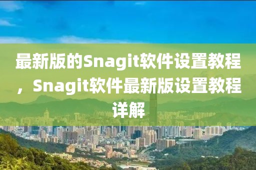 最新版的Snagit軟件設置教程，Snagit軟件最新版設置教程詳解