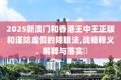 2025新澳門和香港王中王正版和謹防虛假的障眼法,戰略釋義、解釋與落實?