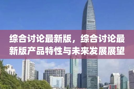 綜合討論最新版，綜合討論最新版產(chǎn)品特性與未來發(fā)展展望