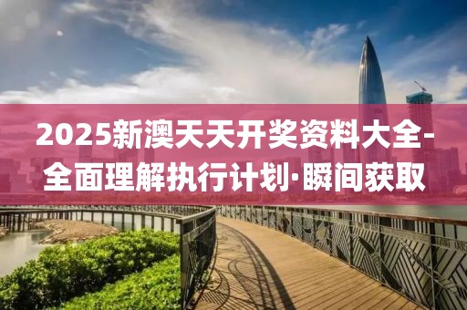 2025新澳天天開獎(jiǎng)資料大全-全面理解執(zhí)行計(jì)劃·瞬間獲取