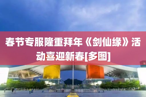 春節(jié)專服隆重拜年《劍仙緣》活動(dòng)喜迎新春[多圖]