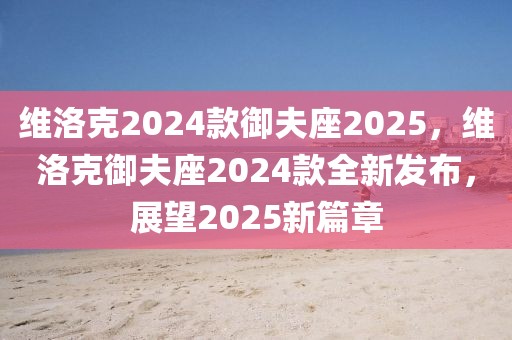 維洛克2024款御夫座2025，維洛克御夫座2024款全新發(fā)布，展望2025新篇章