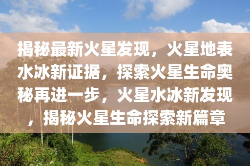 揭秘最新火星發(fā)現(xiàn)，火星地表水冰新證據(jù)，探索火星生命奧秘再進(jìn)一步，火星水冰新發(fā)現(xiàn)，揭秘火星生命探索新篇章