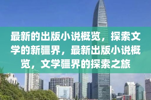 最新的出版小說概覽，探索文學(xué)的新疆界，最新出版小說概覽，文學(xué)疆界的探索之旅