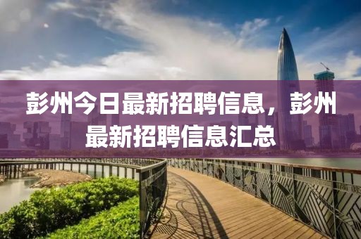 彭州今日最新招聘信息，彭州最新招聘信息匯總