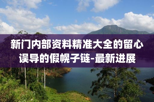 新門內(nèi)部資料精準(zhǔn)大全的留心誤導(dǎo)的假幌子鏈-最新進(jìn)展