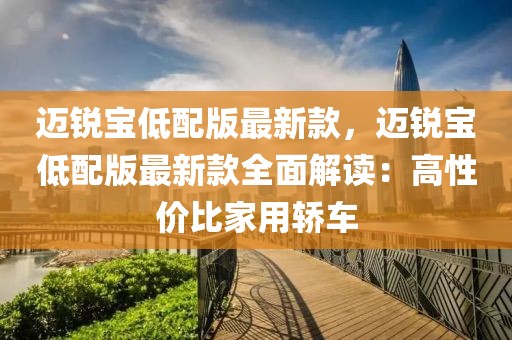邁銳寶低配版最新款，邁銳寶低配版最新款全面解讀：高性價比家用轎車
