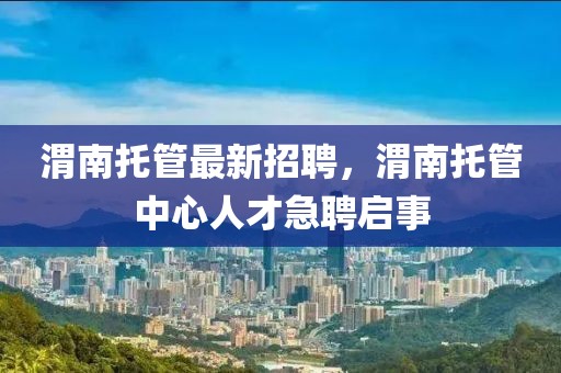 渭南托管最新招聘，渭南托管中心人才急聘啟事