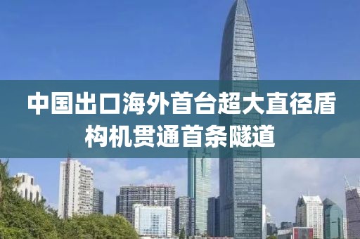 中國(guó)出口海外首臺(tái)超大直徑盾構(gòu)機(jī)貫通首條隧道