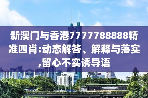 新澳門與香港7777788888精準四肖:動態解答、解釋與落實,留心不實誘導語