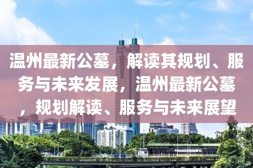 溫州最新公墓，解讀其規(guī)劃、服務與未來發(fā)展，溫州最新公墓，規(guī)劃解讀、服務與未來展望