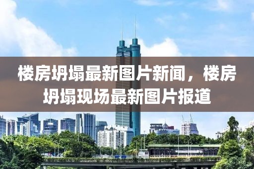 樓房坍塌最新圖片新聞，樓房坍塌現場最新圖片報道