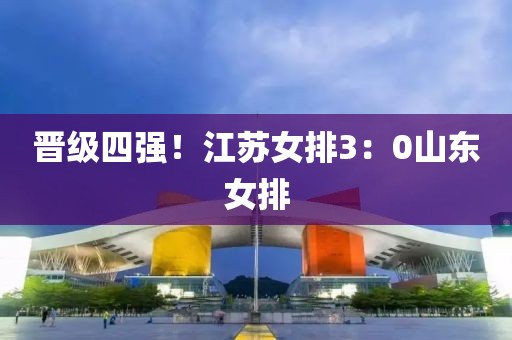 晉級四強！江蘇女排3：0山東女排