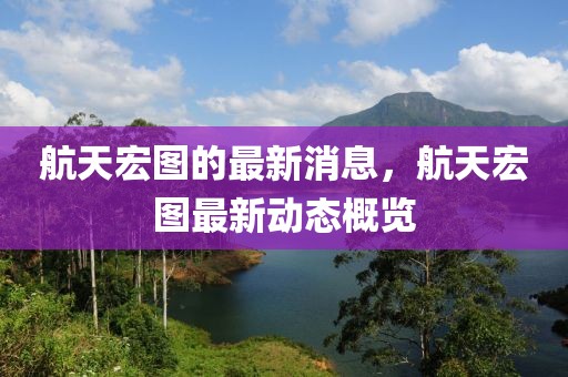航天宏圖的最新消息，航天宏圖最新動態概覽