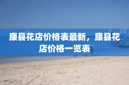 康縣花店價格表最新，康縣花店價格一覽表