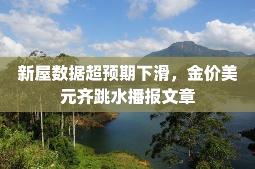 新屋數據超預期下滑，金價美元齊跳水播報文章