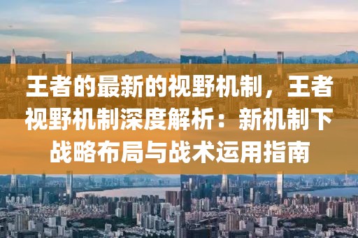 王者的最新的視野機制，王者視野機制深度解析：新機制下戰略布局與戰術運用指南