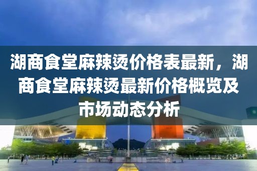 湖商食堂麻辣燙價格表最新，湖商食堂麻辣燙最新價格概覽及市場動態分析