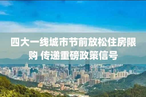 四大一線城市節(jié)前放松住房限購(gòu) 傳遞重磅政策信號(hào)
