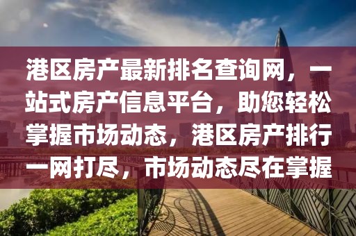 港區房產最新排名查詢網，一站式房產信息平臺，助您輕松掌握市場動態，港區房產排行一網打盡，市場動態盡在掌握