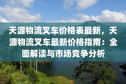 天源物流叉車價格表最新，天源物流叉車最新價格指南：全面解讀與市場競爭分析