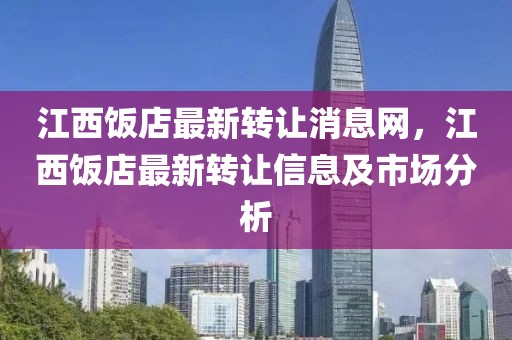 江西飯店最新轉(zhuǎn)讓消息網(wǎng)，江西飯店最新轉(zhuǎn)讓信息及市場(chǎng)分析