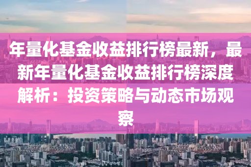 年量化基金收益排行榜最新，最新年量化基金收益排行榜深度解析：投資策略與動態市場觀察