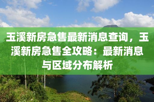 玉溪新房急售最新消息查詢，玉溪新房急售全攻略：最新消息與區(qū)域分布解析