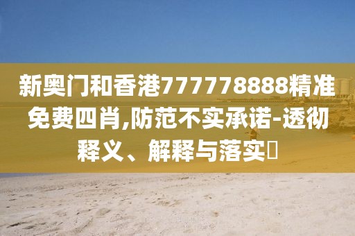 新奧門和香港777778888精準免費四肖,防范不實承諾-透徹釋義、解釋與落實?