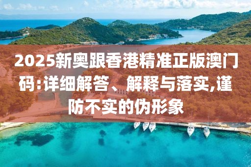 2025新奧跟香港精準(zhǔn)正版澳門碼:詳細(xì)解答、解釋與落實(shí),謹(jǐn)防不實(shí)的偽形象