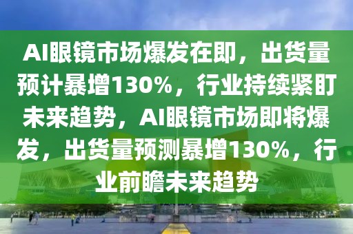 AI眼鏡市場爆發在即，出貨量預計暴增130%，行業持續緊盯未來趨勢，AI眼鏡市場即將爆發，出貨量預測暴增130%，行業前瞻未來趨勢