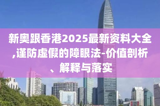 新奧跟香港2025最新資料大全,謹(jǐn)防虛假的障眼法-價(jià)值剖析、解釋與落實(shí)